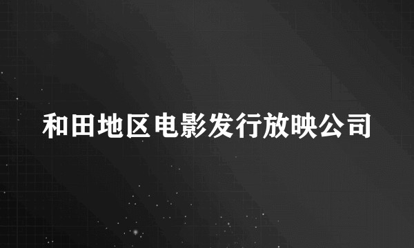 和田地区电影发行放映公司