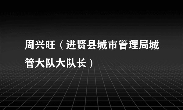 周兴旺（进贤县城市管理局城管大队大队长）