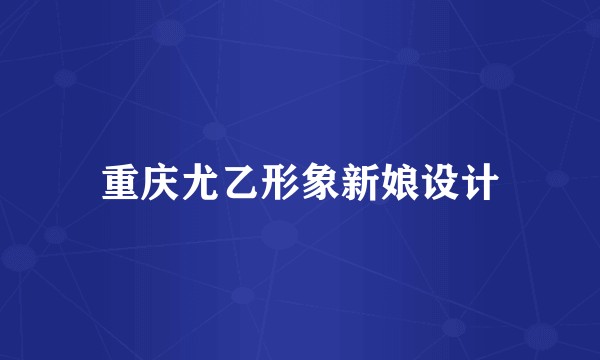 重庆尤乙形象新娘设计