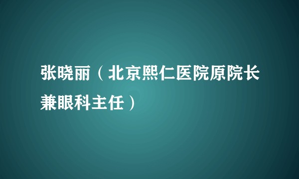 张晓丽（北京熙仁医院原院长兼眼科主任）