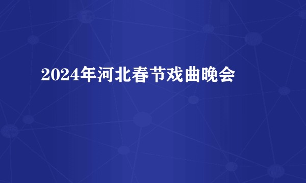 2024年河北春节戏曲晚会