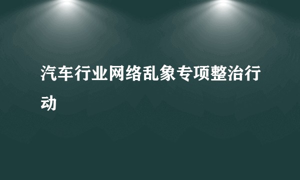 汽车行业网络乱象专项整治行动