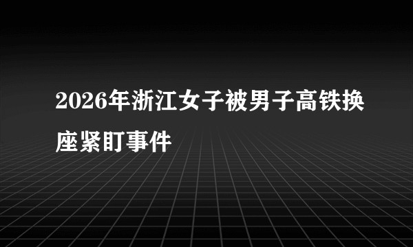 2026年浙江女子被男子高铁换座紧盯事件