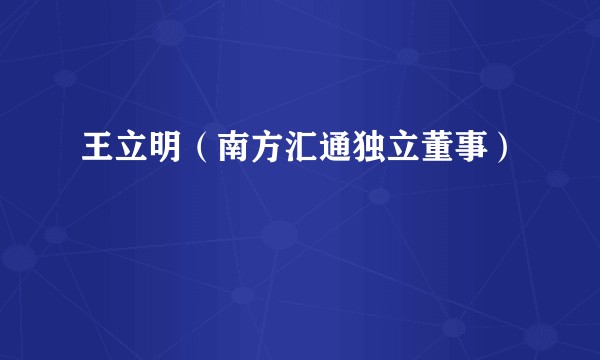 王立明（南方汇通独立董事）