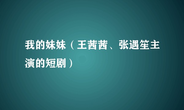 我的妹妹（王茜茜、张遇笙主演的短剧）