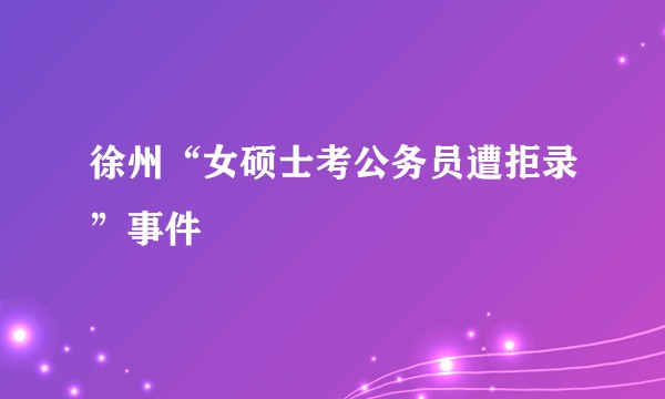 徐州“女硕士考公务员遭拒录”事件