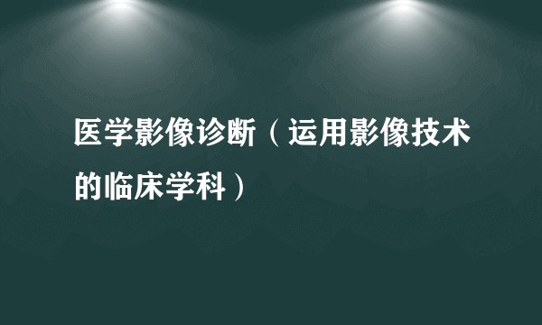 医学影像诊断(运用影像技术的临床学科)