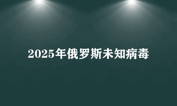 2025年俄罗斯未知病毒