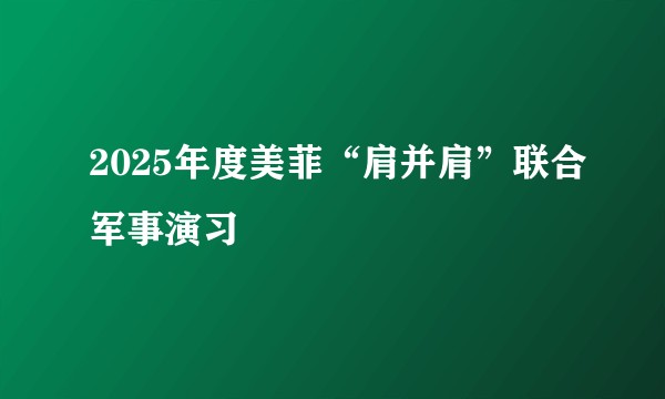 2025年度美菲“肩并肩”联合军事演习