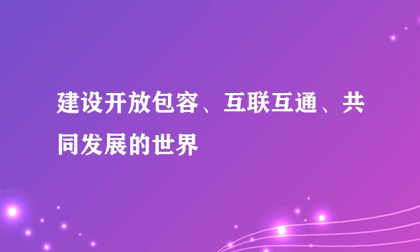 建设开放包容、互联互通、共同发展的世界