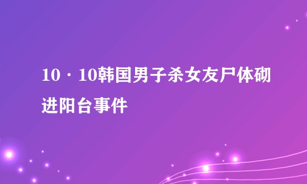 10·10韩国男子杀女友尸体砌进阳台事件