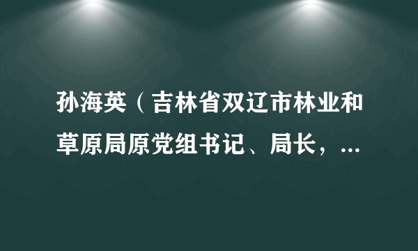 孙海英（吉林省双辽市林业和草原局原党组书记、局长，双辽市市场监督管理局四级调研员）
