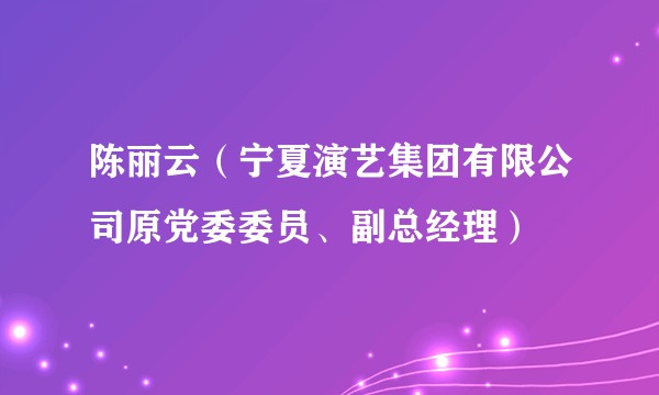 陈丽云（宁夏演艺集团有限公司原党委委员、副总经理）