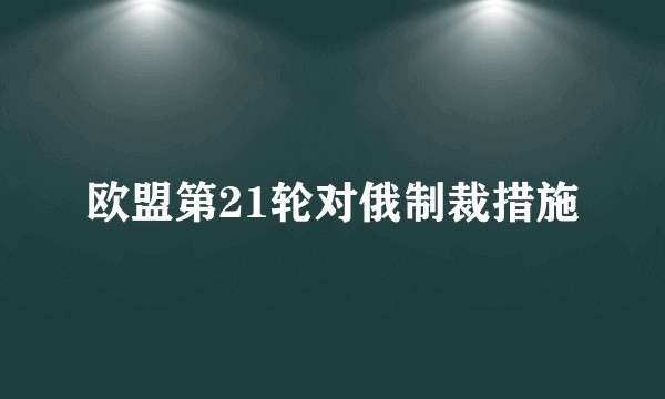 欧盟第21轮对俄制裁措施