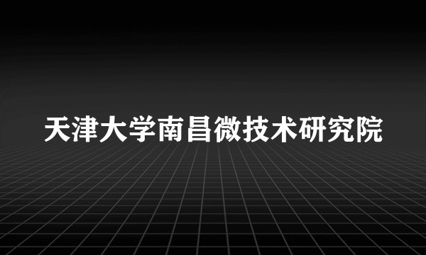 天津大学南昌微技术研究院