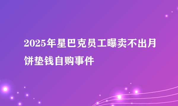2025年星巴克员工曝卖不出月饼垫钱自购事件
