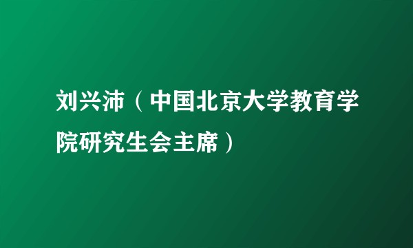 刘兴沛（中国北京大学教育学院研究生会主席）