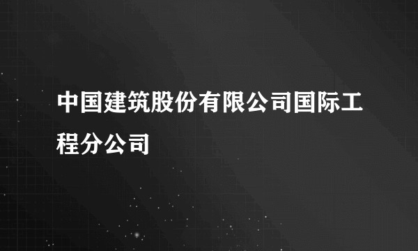 中国建筑股份有限公司国际工程分公司