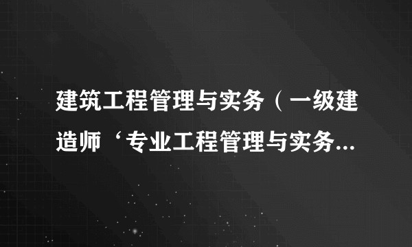 建筑工程管理与实务（一级建造师‘专业工程管理与实务’科目下的建筑工程专业方向）