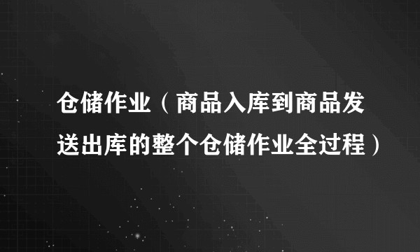 仓储作业（商品入库到商品发送出库的整个仓储作业全过程）