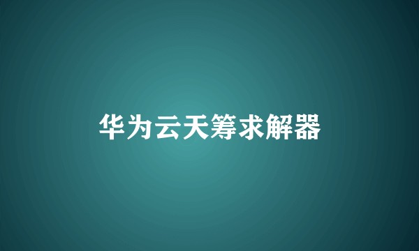 华为云天筹求解器