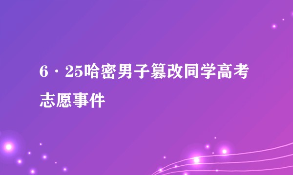 6·25哈密男子篡改同学高考志愿事件