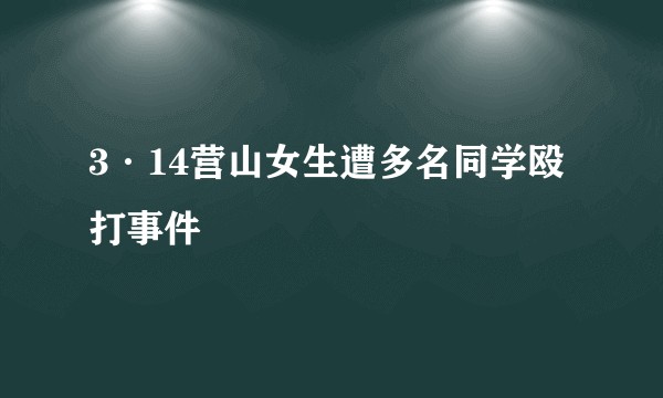 3·14营山女生遭多名同学殴打事件