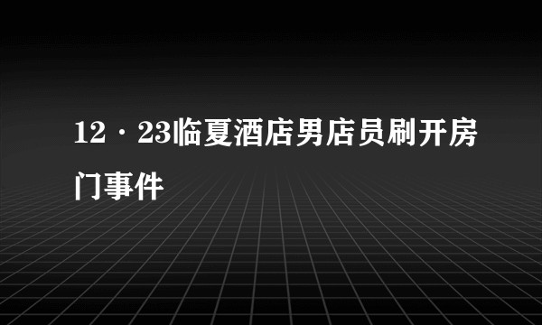 12·23临夏酒店男店员刷开房门事件