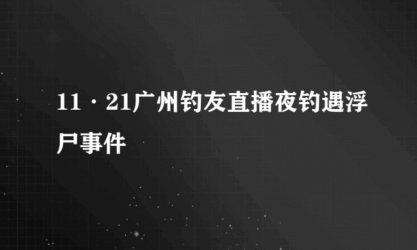 11·21广州钓友直播夜钓遇浮尸事件