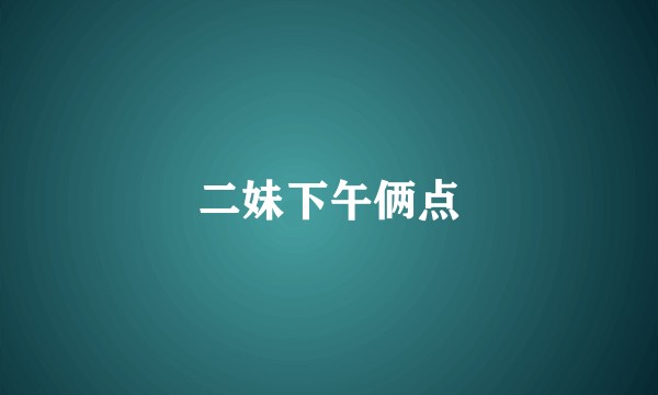 二妹下午俩点