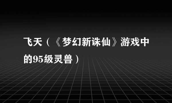 飞天（《梦幻新诛仙》游戏中的95级灵兽）
