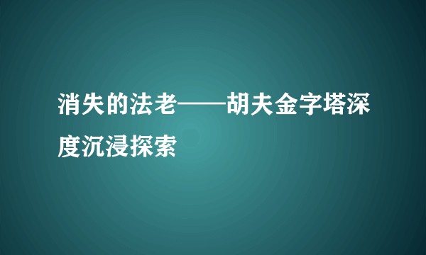 消失的法老——胡夫金字塔深度沉浸探索