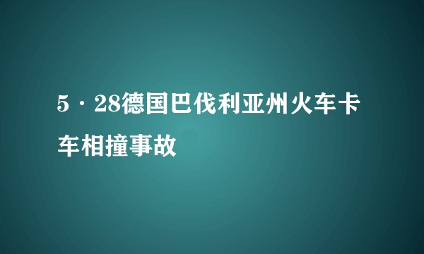 5·28德国巴伐利亚州火车卡车相撞事故