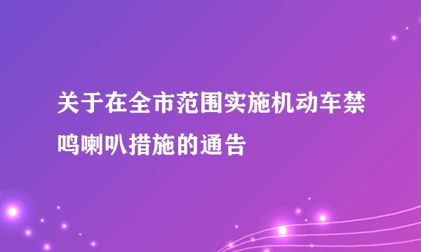 关于在全市范围实施机动车禁鸣喇叭措施的通告