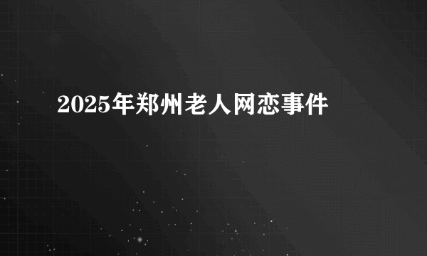 2025年郑州老人网恋事件