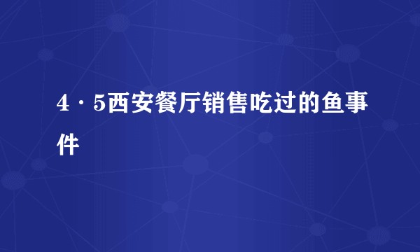 4·5西安餐厅销售吃过的鱼事件