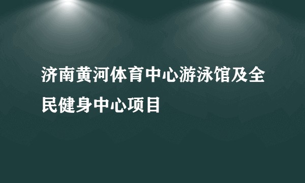 济南黄河体育中心游泳馆及全民健身中心项目
