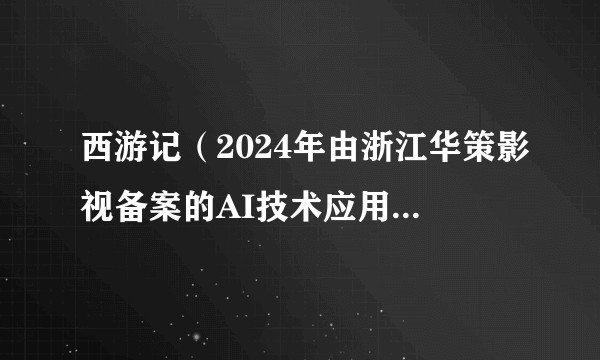 西游记（2024年由浙江华策影视备案的AI技术应用古代传奇微短剧）