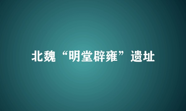 北魏“明堂辟雍”遗址