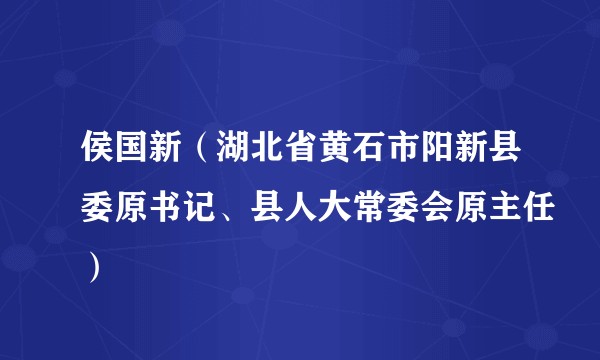 侯国新（湖北省黄石市阳新县委原书记、县人大常委会原主任）