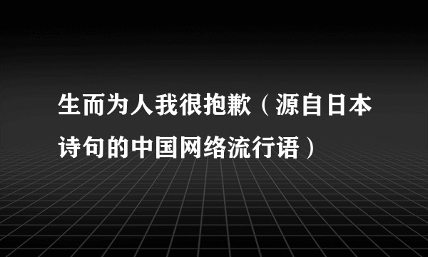 生而为人我很抱歉（源自日本诗句的中国网络流行语）