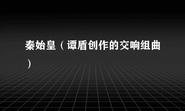 秦始皇(谭盾创作的交响组曲)
