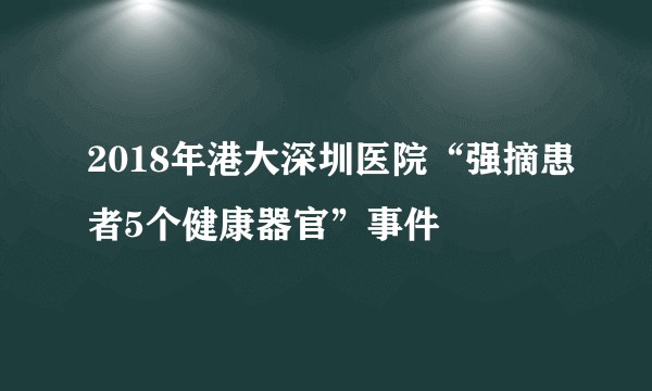 2018年港大深圳医院“强摘患者5个健康器官”事件