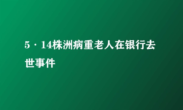 5·14株洲病重老人在银行去世事件