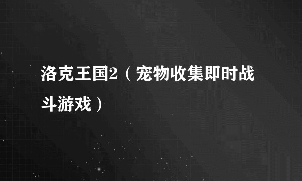 洛克王国2（宠物收集即时战斗游戏）