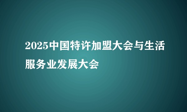 2025中国特许加盟大会与生活服务业发展大会