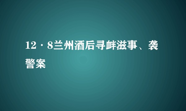 12·8兰州酒后寻衅滋事、袭警案