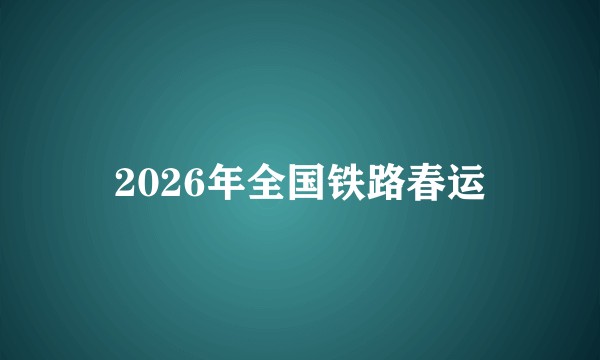 2026年全国铁路春运