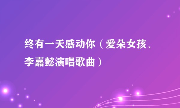 终有一天感动你（爱朵女孩、李嘉懿演唱歌曲）