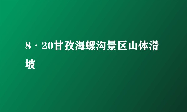 8·20甘孜海螺沟景区山体滑坡
